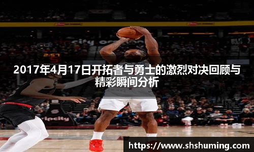 2017年4月17日开拓者与勇士的激烈对决回顾与精彩瞬间分析