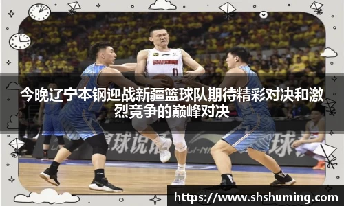 今晚辽宁本钢迎战新疆篮球队期待精彩对决和激烈竞争的巅峰对决