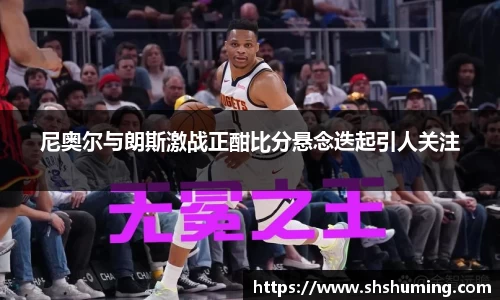 尼奥尔与朗斯激战正酣比分悬念迭起引人关注