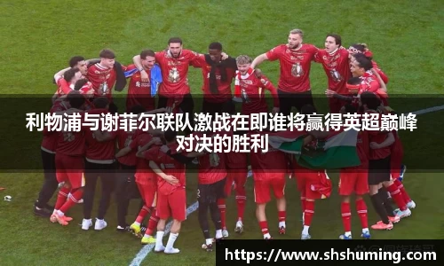 利物浦与谢菲尔联队激战在即谁将赢得英超巅峰对决的胜利