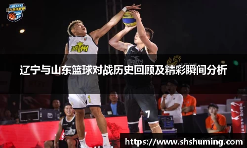 辽宁与山东篮球对战历史回顾及精彩瞬间分析